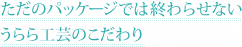 ただのパッケージでは終わらせない<br>うらら工芸のこだわり