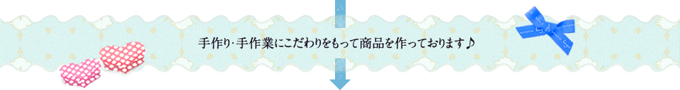 手作り・手作業にこだわりをもって商品を作っております♪